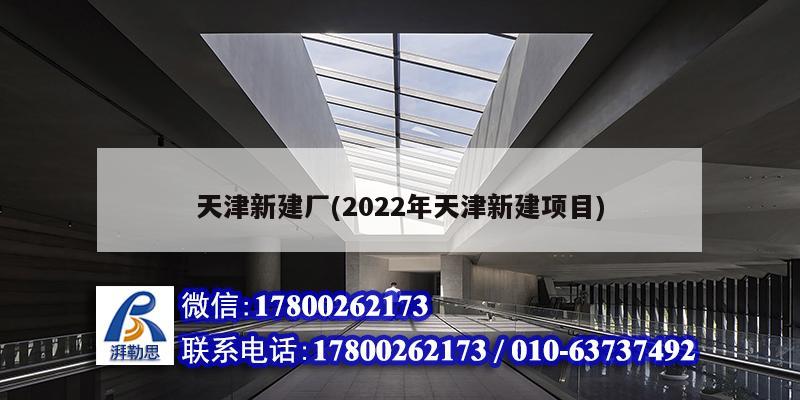 天津新建廠(2022年天津新建項目)