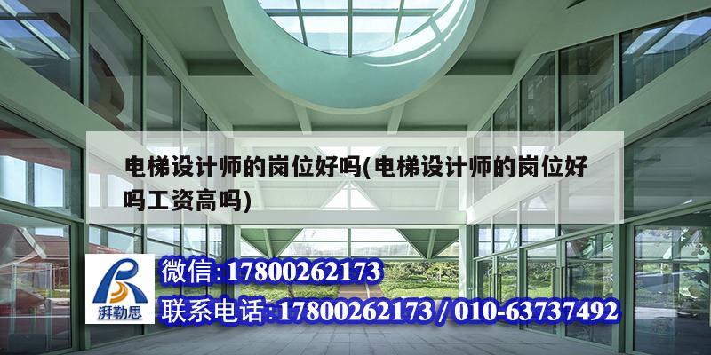 電梯設計師的崗位好嗎(電梯設計師的崗位好嗎工資高嗎)