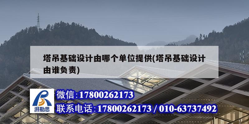 塔吊基礎設計由哪個單位提供(塔吊基礎設計由誰負責)