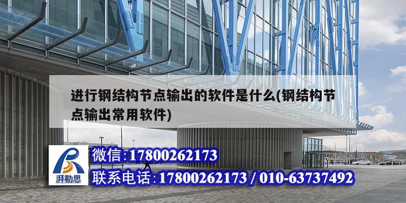 進行鋼結構節點輸出的軟件是什么(鋼結構節點輸出常用軟件) 結構工業裝備設計