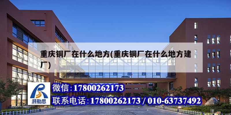 重慶銅廠在什么地方(重慶銅廠在什么地方建廠)