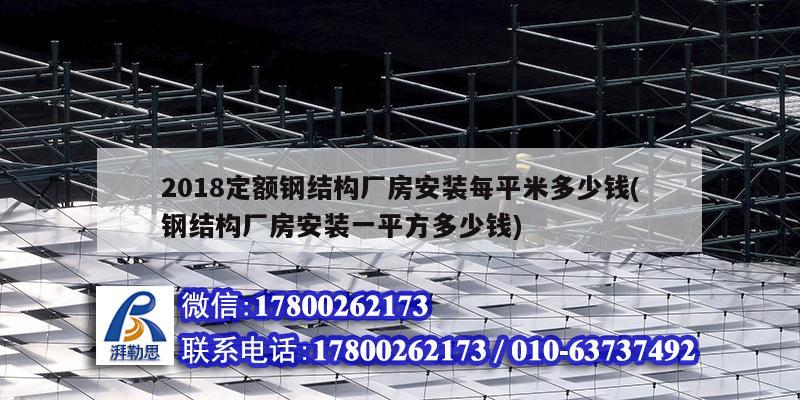 2018定額鋼結構廠房安裝每平米多少錢(鋼結構廠房安裝一平方多少錢)